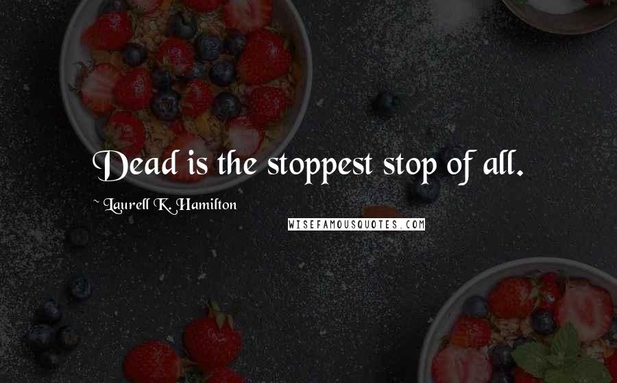 Laurell K. Hamilton Quotes: Dead is the stoppest stop of all.