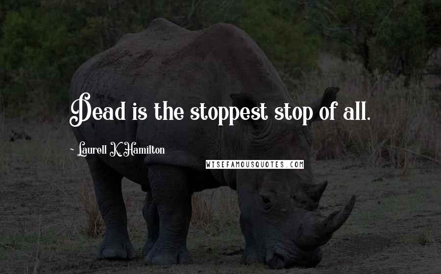 Laurell K. Hamilton Quotes: Dead is the stoppest stop of all.