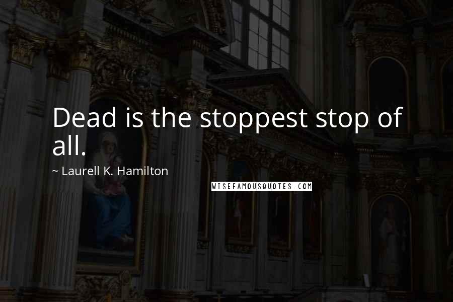Laurell K. Hamilton Quotes: Dead is the stoppest stop of all.