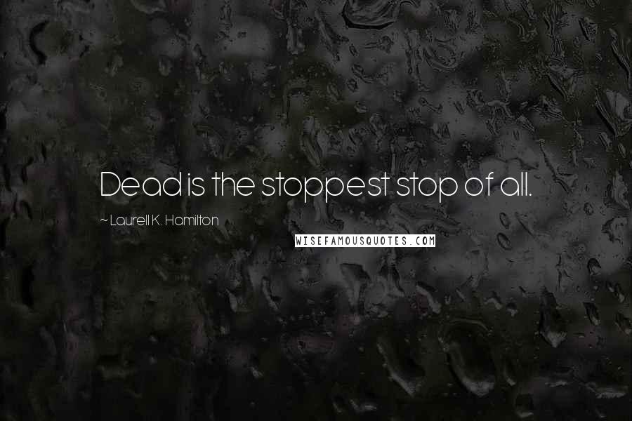 Laurell K. Hamilton Quotes: Dead is the stoppest stop of all.