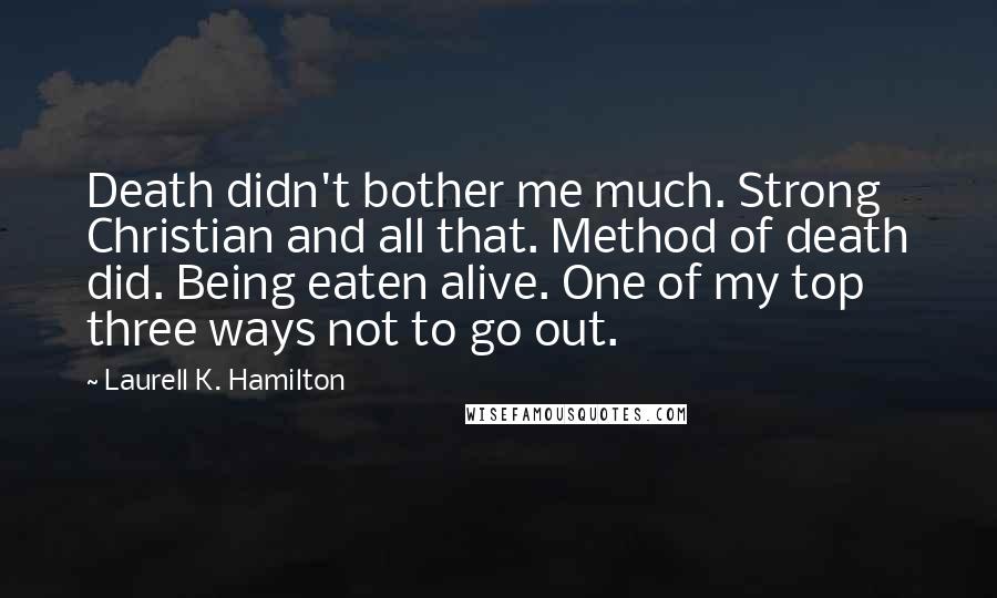 Laurell K. Hamilton Quotes: Death didn't bother me much. Strong Christian and all that. Method of death did. Being eaten alive. One of my top three ways not to go out.