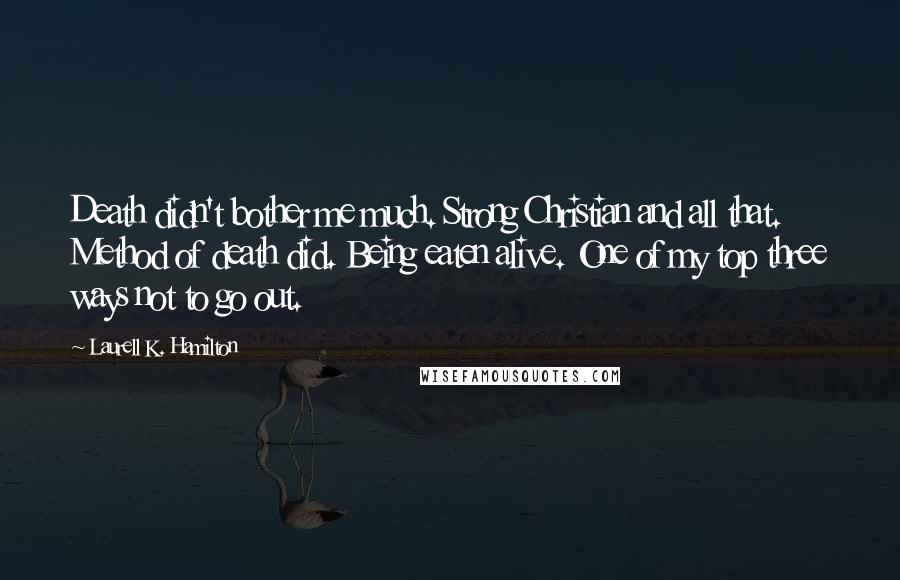 Laurell K. Hamilton Quotes: Death didn't bother me much. Strong Christian and all that. Method of death did. Being eaten alive. One of my top three ways not to go out.