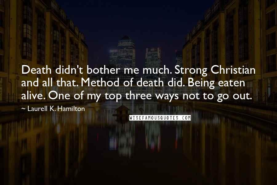 Laurell K. Hamilton Quotes: Death didn't bother me much. Strong Christian and all that. Method of death did. Being eaten alive. One of my top three ways not to go out.