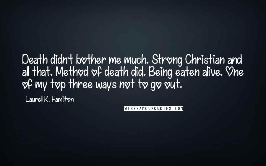 Laurell K. Hamilton Quotes: Death didn't bother me much. Strong Christian and all that. Method of death did. Being eaten alive. One of my top three ways not to go out.