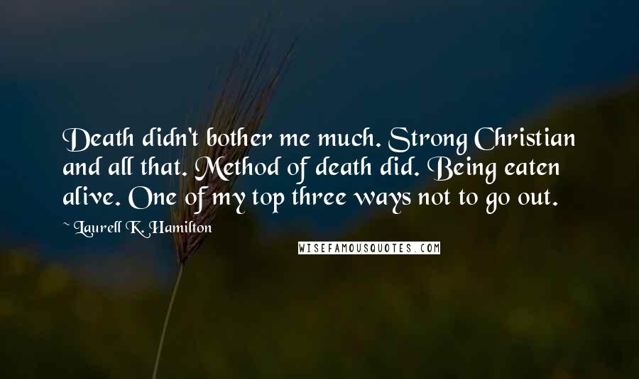 Laurell K. Hamilton Quotes: Death didn't bother me much. Strong Christian and all that. Method of death did. Being eaten alive. One of my top three ways not to go out.