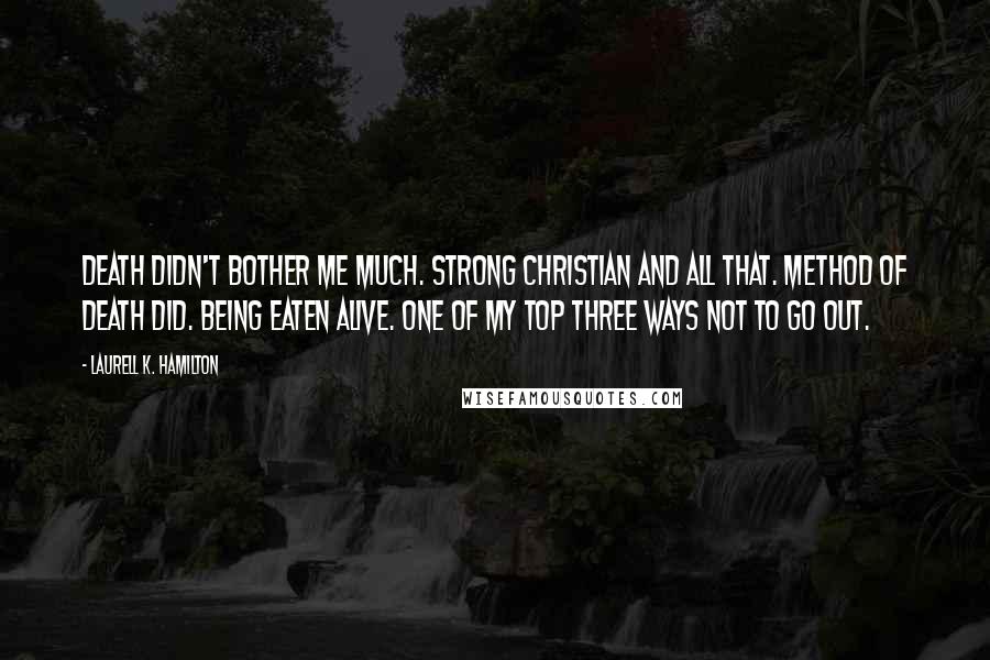 Laurell K. Hamilton Quotes: Death didn't bother me much. Strong Christian and all that. Method of death did. Being eaten alive. One of my top three ways not to go out.