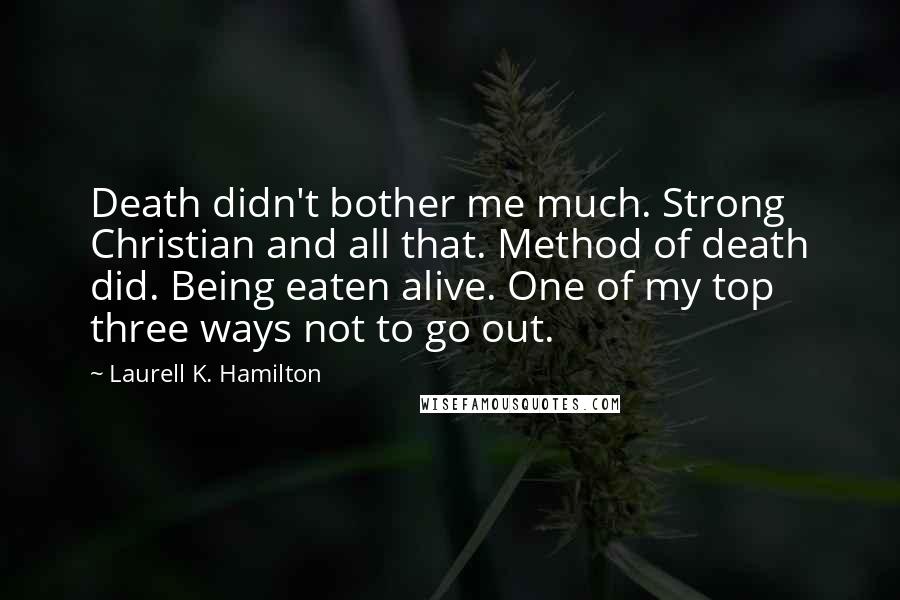 Laurell K. Hamilton Quotes: Death didn't bother me much. Strong Christian and all that. Method of death did. Being eaten alive. One of my top three ways not to go out.