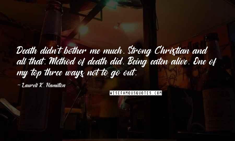 Laurell K. Hamilton Quotes: Death didn't bother me much. Strong Christian and all that. Method of death did. Being eaten alive. One of my top three ways not to go out.