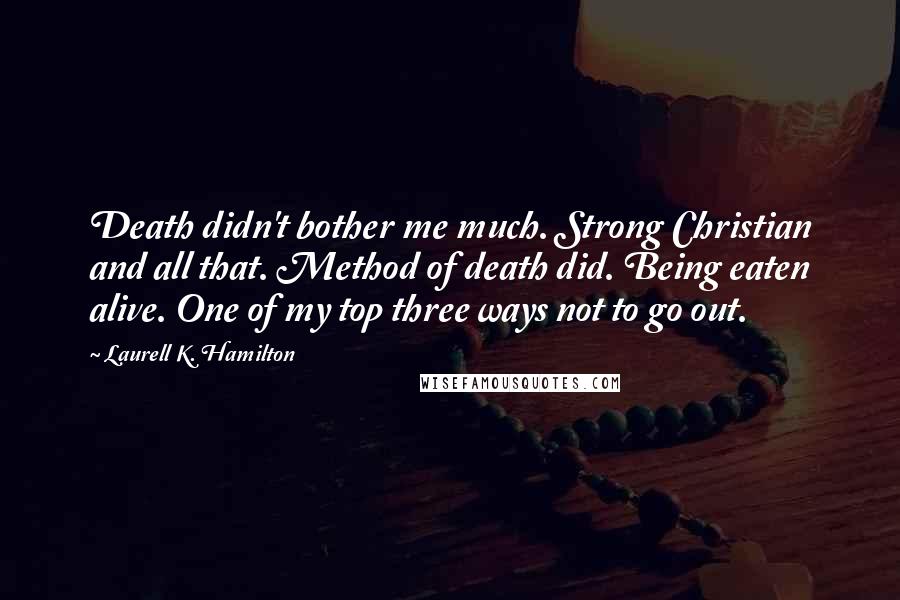 Laurell K. Hamilton Quotes: Death didn't bother me much. Strong Christian and all that. Method of death did. Being eaten alive. One of my top three ways not to go out.