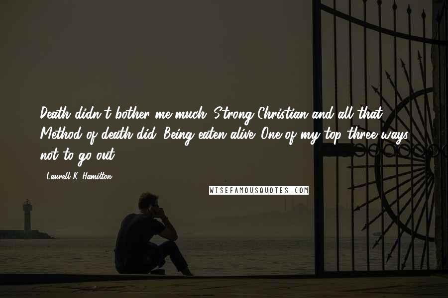 Laurell K. Hamilton Quotes: Death didn't bother me much. Strong Christian and all that. Method of death did. Being eaten alive. One of my top three ways not to go out.