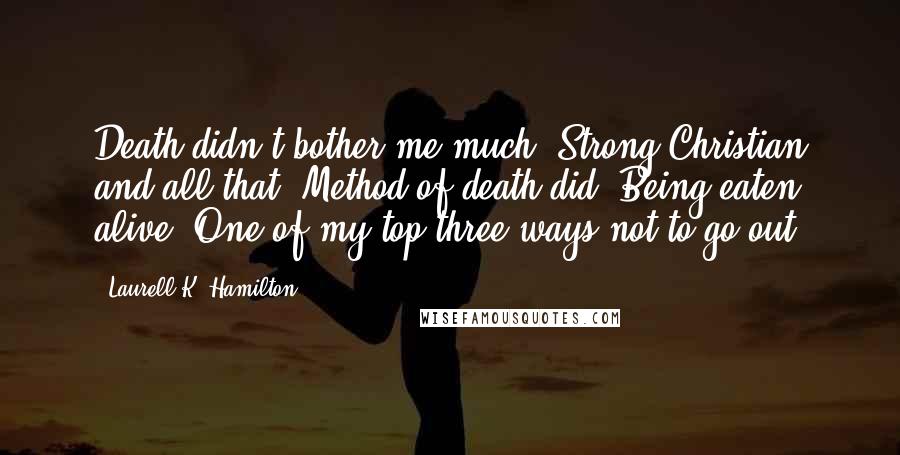Laurell K. Hamilton Quotes: Death didn't bother me much. Strong Christian and all that. Method of death did. Being eaten alive. One of my top three ways not to go out.