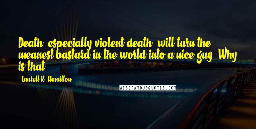 Laurell K. Hamilton Quotes: Death, especially violent death, will turn the meanest bastard in the world into a nice guy. Why is that?