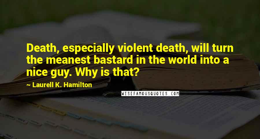 Laurell K. Hamilton Quotes: Death, especially violent death, will turn the meanest bastard in the world into a nice guy. Why is that?