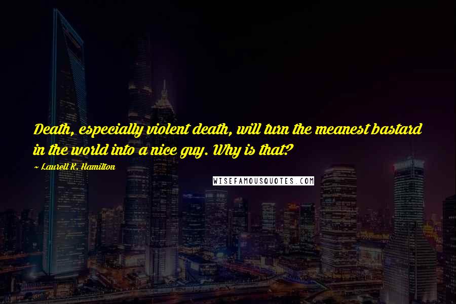 Laurell K. Hamilton Quotes: Death, especially violent death, will turn the meanest bastard in the world into a nice guy. Why is that?