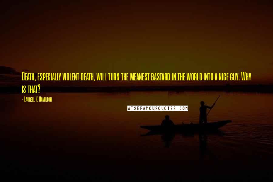 Laurell K. Hamilton Quotes: Death, especially violent death, will turn the meanest bastard in the world into a nice guy. Why is that?