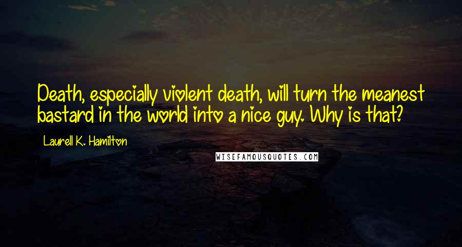 Laurell K. Hamilton Quotes: Death, especially violent death, will turn the meanest bastard in the world into a nice guy. Why is that?