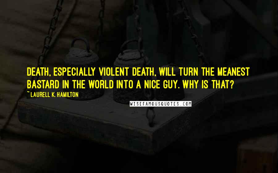 Laurell K. Hamilton Quotes: Death, especially violent death, will turn the meanest bastard in the world into a nice guy. Why is that?