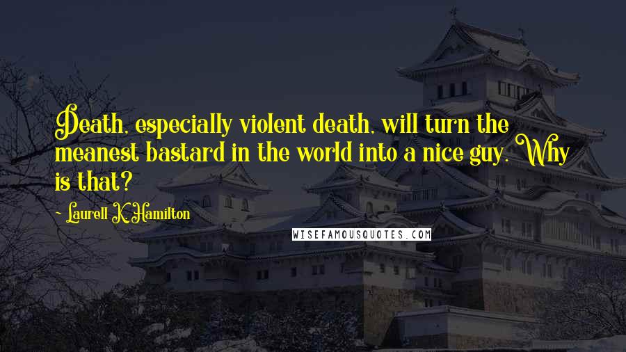 Laurell K. Hamilton Quotes: Death, especially violent death, will turn the meanest bastard in the world into a nice guy. Why is that?