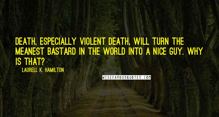 Laurell K. Hamilton Quotes: Death, especially violent death, will turn the meanest bastard in the world into a nice guy. Why is that?