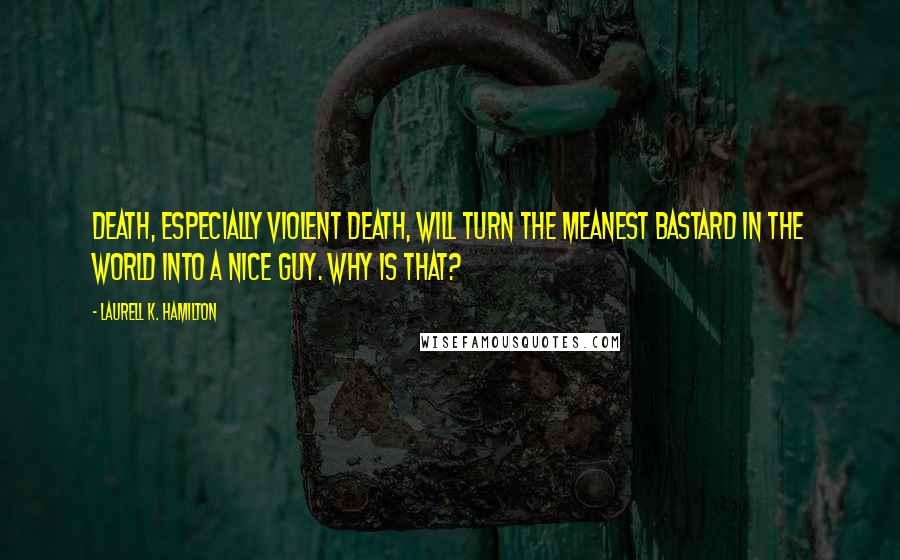 Laurell K. Hamilton Quotes: Death, especially violent death, will turn the meanest bastard in the world into a nice guy. Why is that?