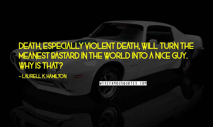 Laurell K. Hamilton Quotes: Death, especially violent death, will turn the meanest bastard in the world into a nice guy. Why is that?
