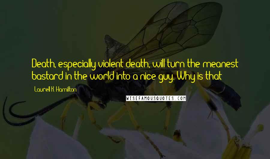 Laurell K. Hamilton Quotes: Death, especially violent death, will turn the meanest bastard in the world into a nice guy. Why is that?
