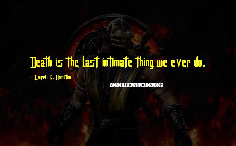 Laurell K. Hamilton Quotes: Death is the last intimate thing we ever do.