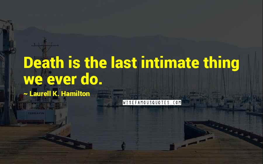 Laurell K. Hamilton Quotes: Death is the last intimate thing we ever do.