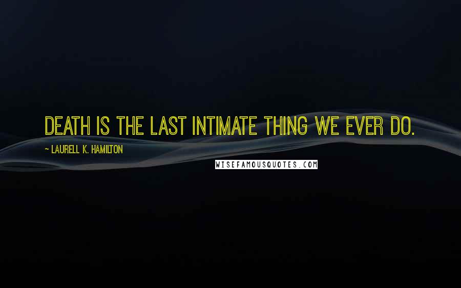 Laurell K. Hamilton Quotes: Death is the last intimate thing we ever do.