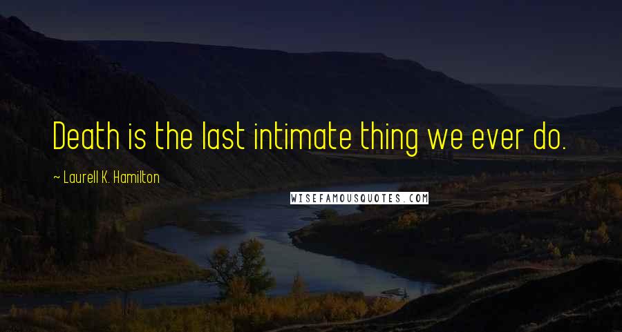 Laurell K. Hamilton Quotes: Death is the last intimate thing we ever do.