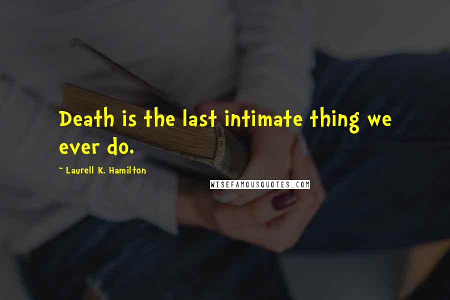 Laurell K. Hamilton Quotes: Death is the last intimate thing we ever do.