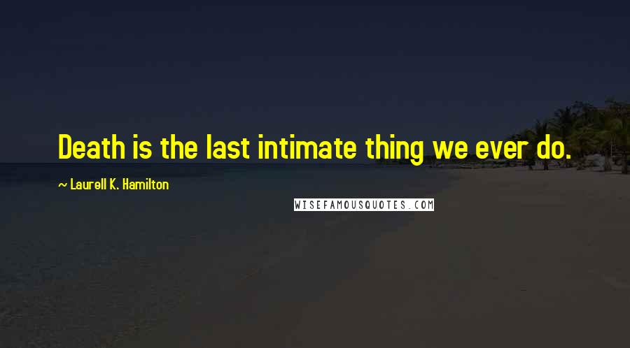 Laurell K. Hamilton Quotes: Death is the last intimate thing we ever do.