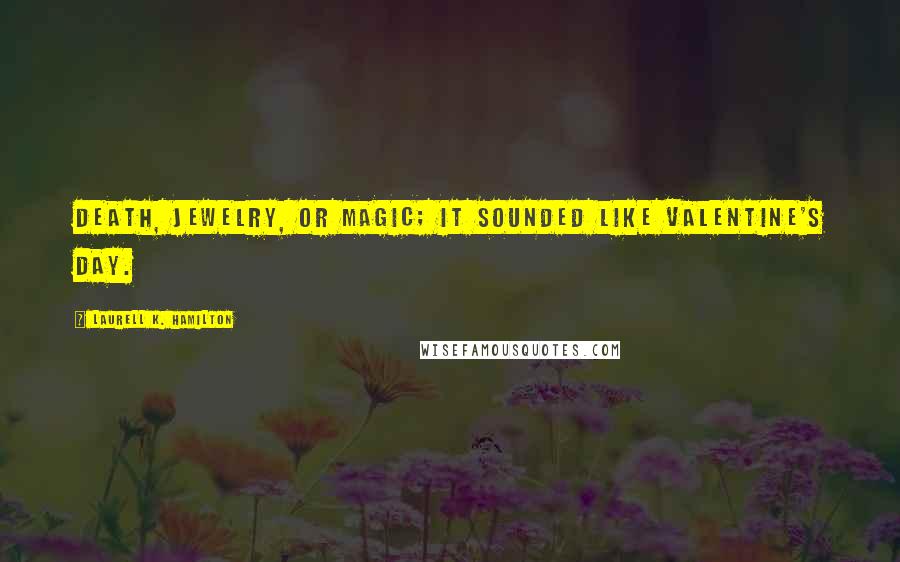 Laurell K. Hamilton Quotes: Death, jewelry, or magic; it sounded like Valentine's Day.