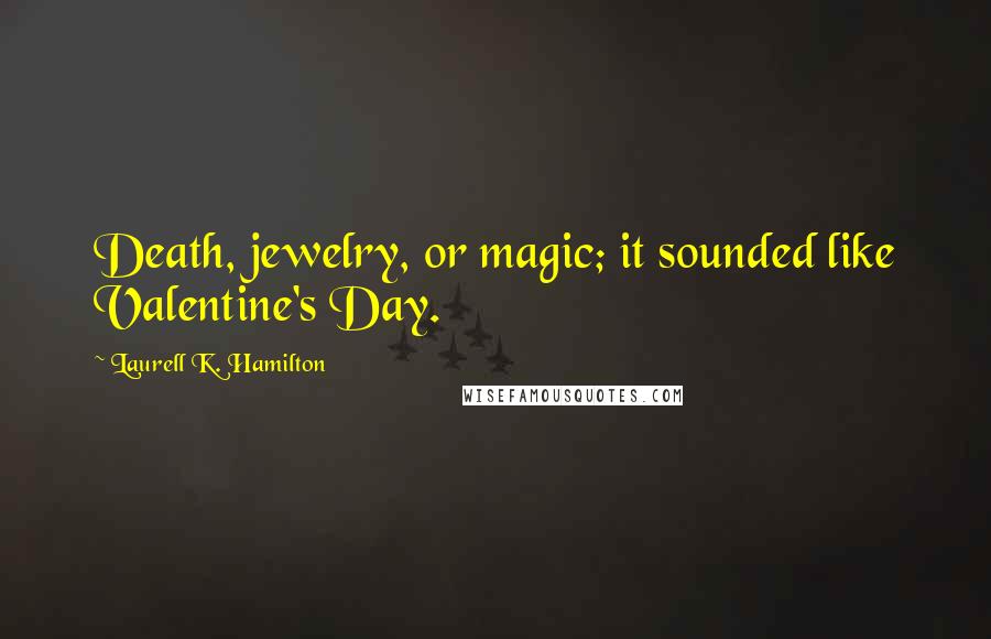 Laurell K. Hamilton Quotes: Death, jewelry, or magic; it sounded like Valentine's Day.