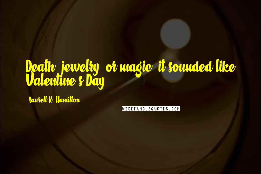 Laurell K. Hamilton Quotes: Death, jewelry, or magic; it sounded like Valentine's Day.