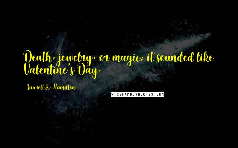 Laurell K. Hamilton Quotes: Death, jewelry, or magic; it sounded like Valentine's Day.