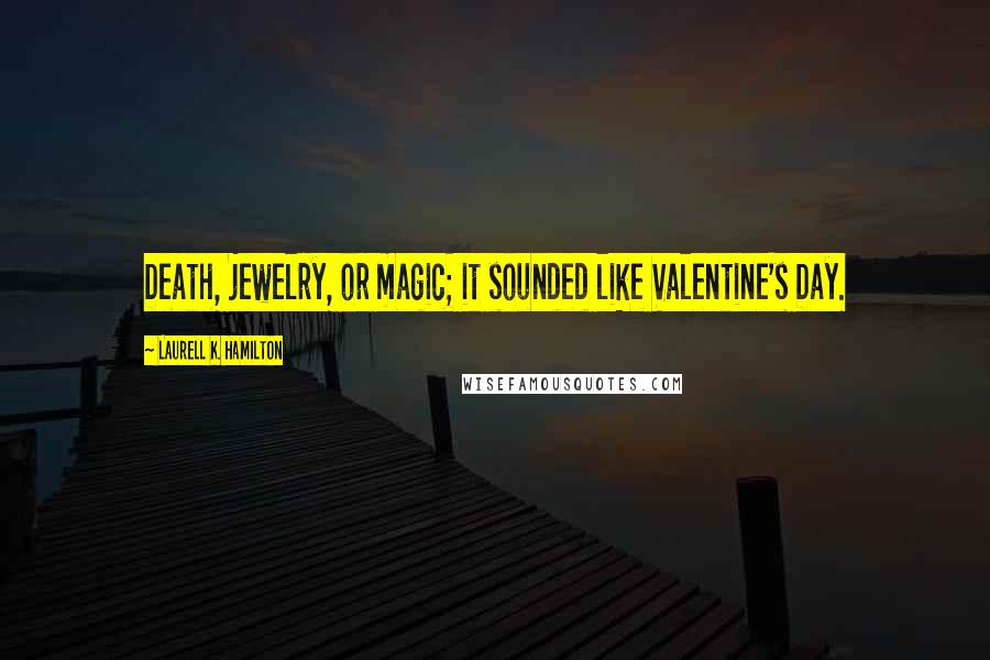 Laurell K. Hamilton Quotes: Death, jewelry, or magic; it sounded like Valentine's Day.