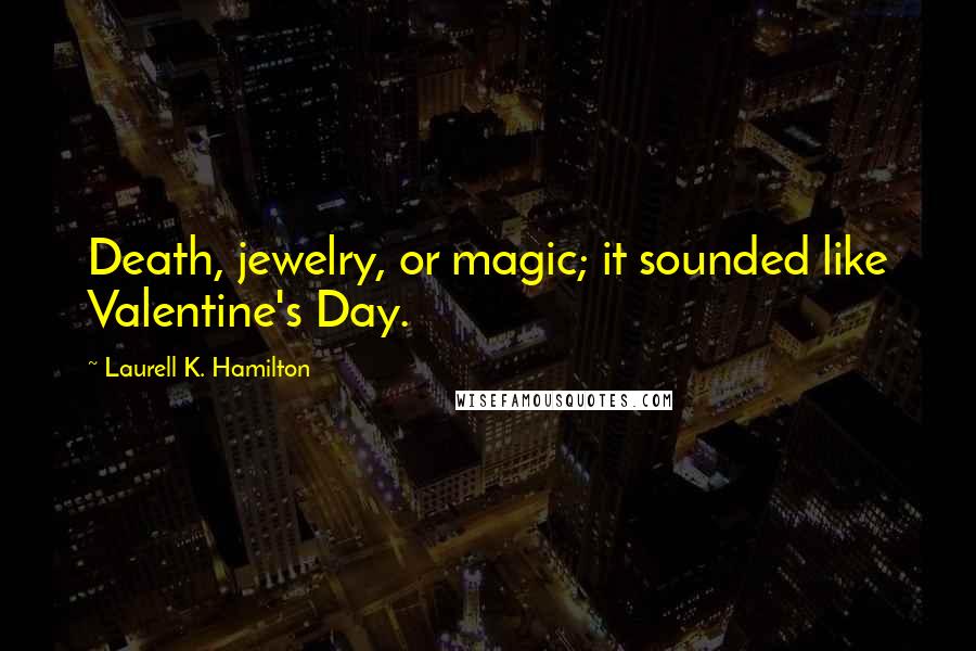 Laurell K. Hamilton Quotes: Death, jewelry, or magic; it sounded like Valentine's Day.