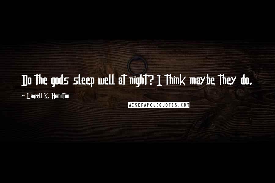 Laurell K. Hamilton Quotes: Do the gods sleep well at night? I think maybe they do.