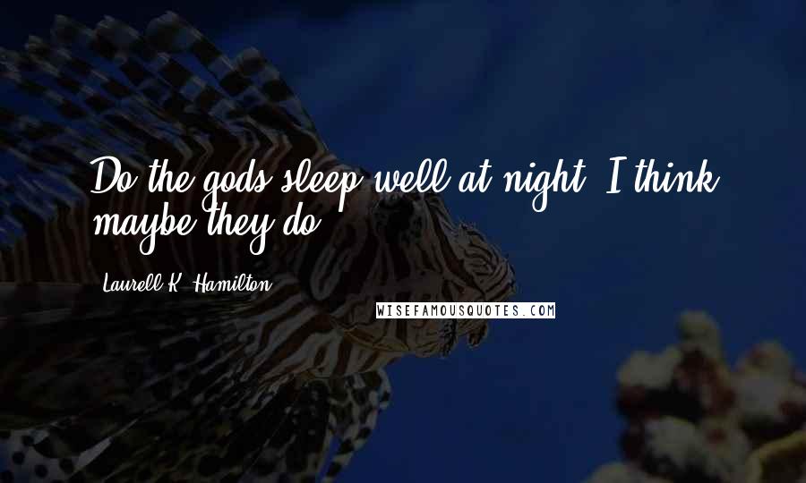 Laurell K. Hamilton Quotes: Do the gods sleep well at night? I think maybe they do.