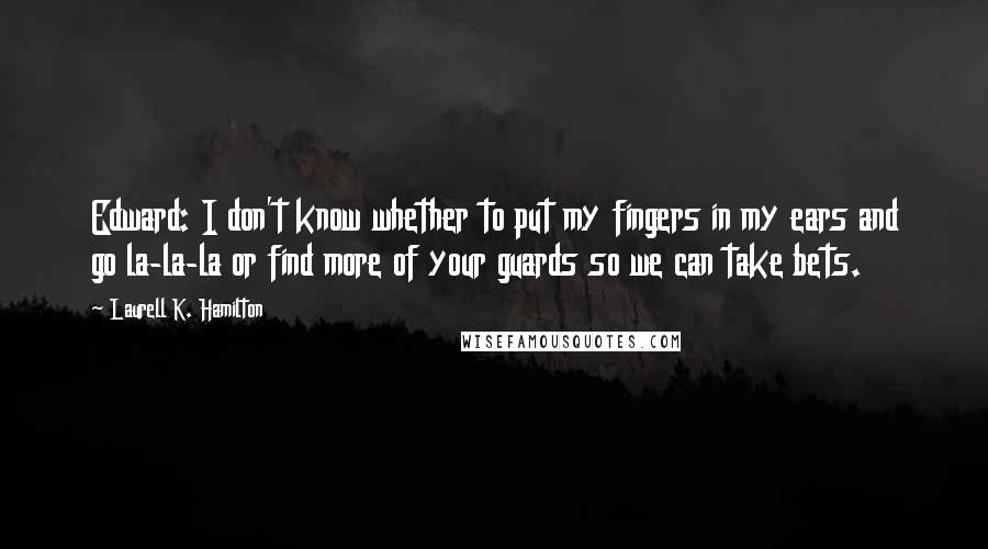 Laurell K. Hamilton Quotes: Edward: I don't know whether to put my fingers in my ears and go la-la-la or find more of your guards so we can take bets.
