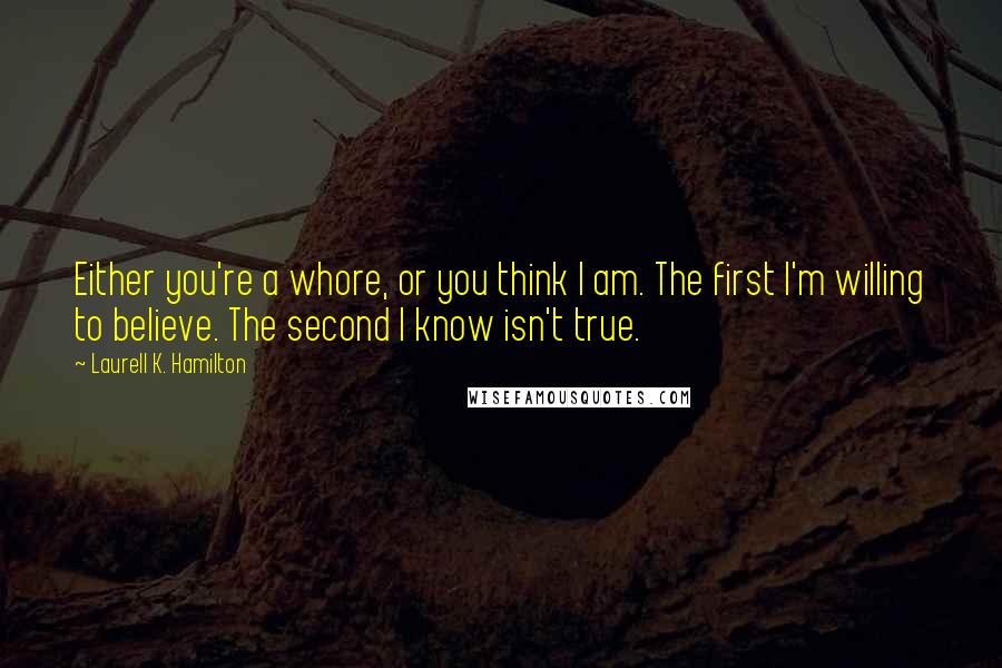 Laurell K. Hamilton Quotes: Either you're a whore, or you think I am. The first I'm willing to believe. The second I know isn't true.