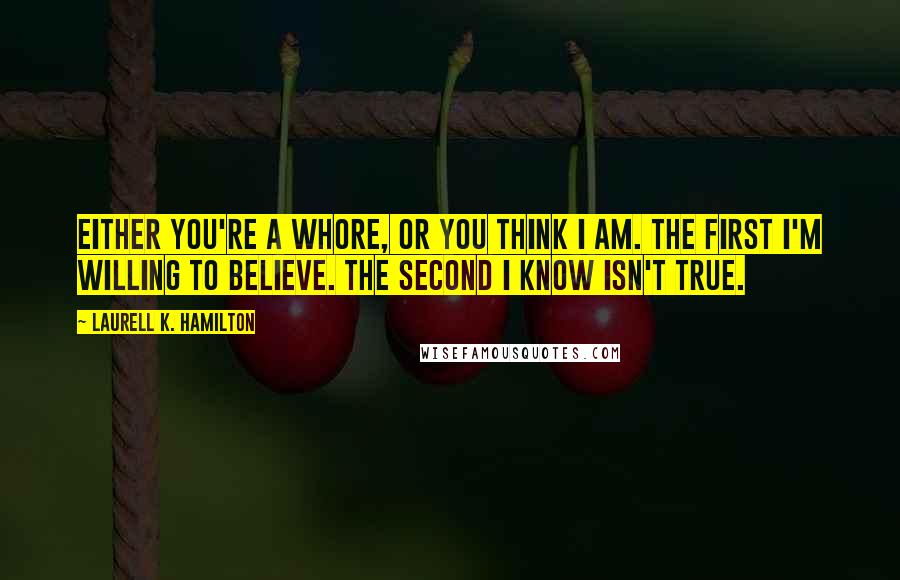 Laurell K. Hamilton Quotes: Either you're a whore, or you think I am. The first I'm willing to believe. The second I know isn't true.