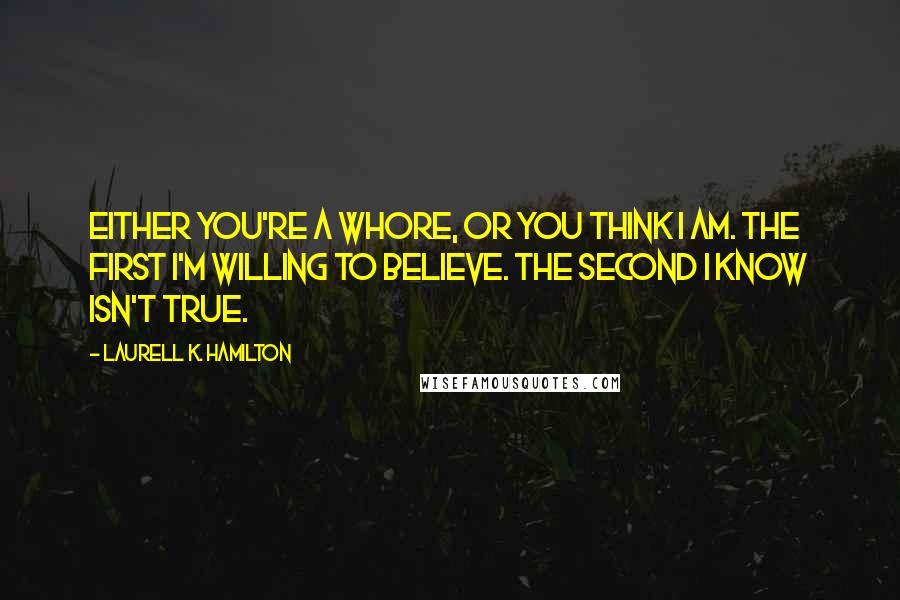 Laurell K. Hamilton Quotes: Either you're a whore, or you think I am. The first I'm willing to believe. The second I know isn't true.