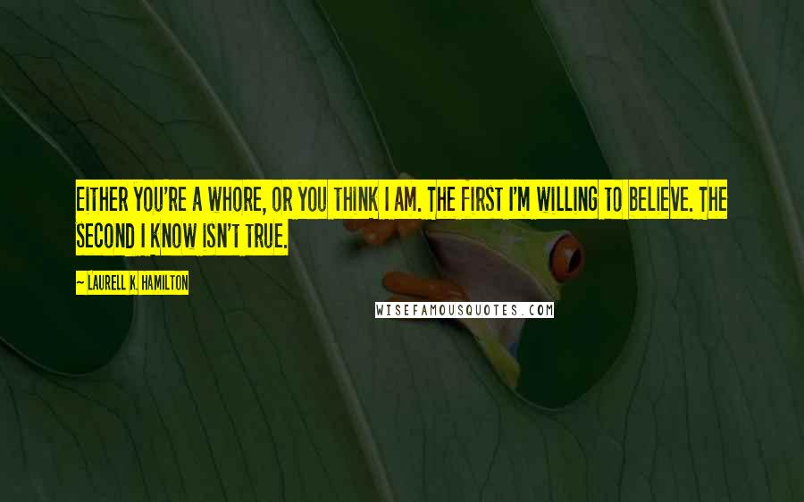 Laurell K. Hamilton Quotes: Either you're a whore, or you think I am. The first I'm willing to believe. The second I know isn't true.