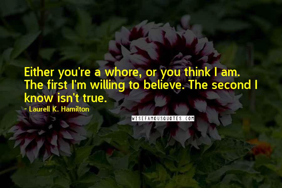 Laurell K. Hamilton Quotes: Either you're a whore, or you think I am. The first I'm willing to believe. The second I know isn't true.