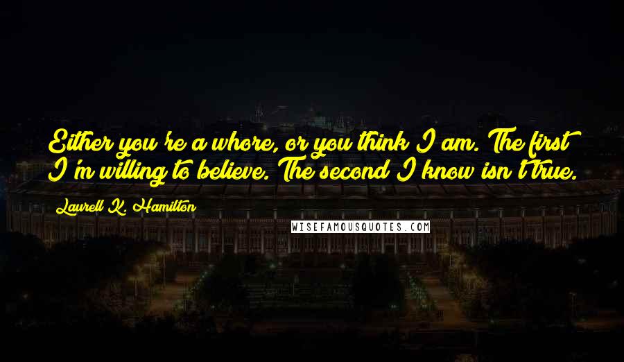 Laurell K. Hamilton Quotes: Either you're a whore, or you think I am. The first I'm willing to believe. The second I know isn't true.