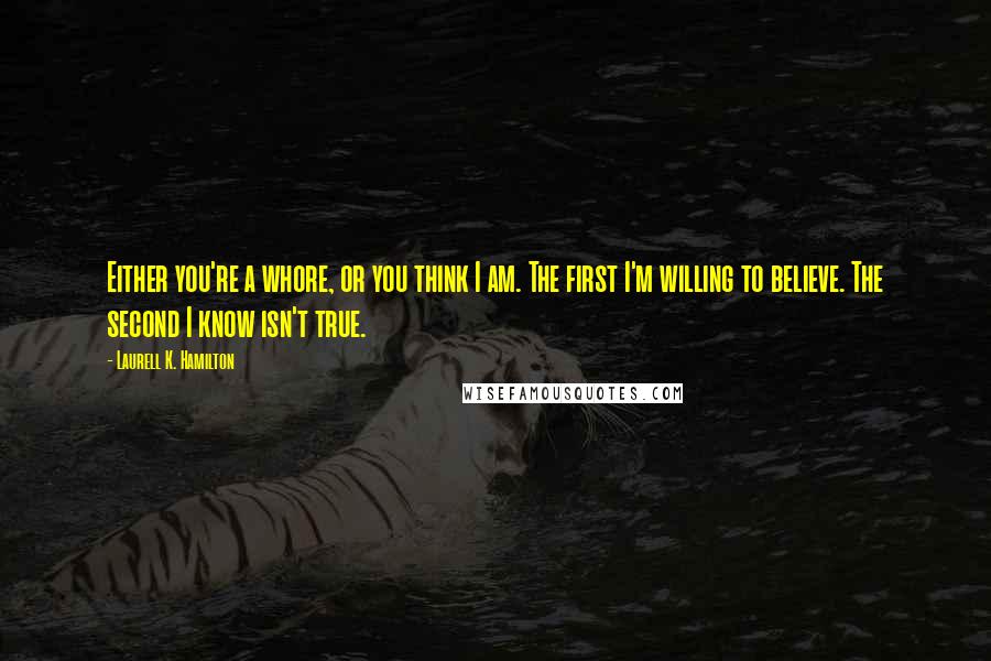Laurell K. Hamilton Quotes: Either you're a whore, or you think I am. The first I'm willing to believe. The second I know isn't true.