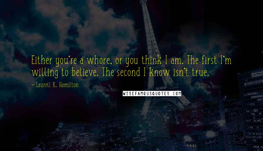 Laurell K. Hamilton Quotes: Either you're a whore, or you think I am. The first I'm willing to believe. The second I know isn't true.