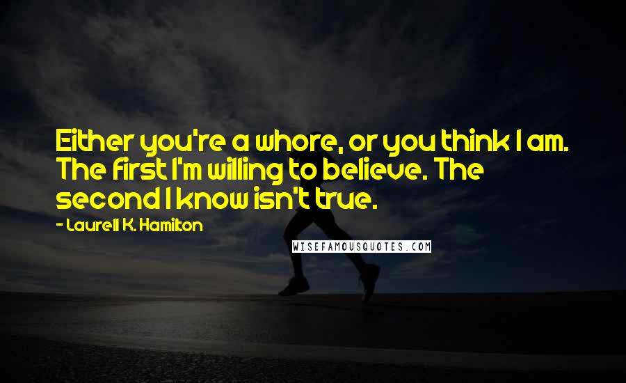 Laurell K. Hamilton Quotes: Either you're a whore, or you think I am. The first I'm willing to believe. The second I know isn't true.